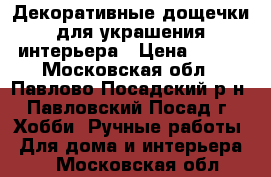 Декоративные дощечки для украшения интерьера › Цена ­ 300 - Московская обл., Павлово-Посадский р-н, Павловский Посад г. Хобби. Ручные работы » Для дома и интерьера   . Московская обл.